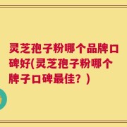 灵芝孢子粉哪个品牌口碑好(灵芝孢子粉哪个牌子口碑最佳？)