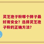 灵芝孢子粉哪个牌子最好用安全？选择灵芝孢子粉的正确方法？