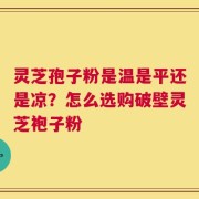 灵芝孢子粉是温是平还是凉？怎么选购破壁灵芝袍子粉