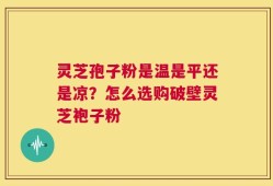 灵芝孢子粉是温是平还是凉？怎么选购破壁灵芝袍子粉