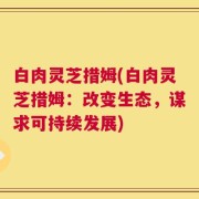 白肉灵芝措姆(白肉灵芝措姆：改变生态，谋求可持续发展)