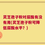 灵芝孢子粉对尿酸有没有用(灵芝孢子粉可降低尿酸水平？)