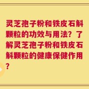 灵芝孢子粉和铁皮石斛颗粒的功效与用法？了解灵芝孢子粉和铁皮石斛颗粒的健康保健作用？