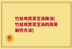 竹丝鸡煲灵芝汤做法(竹丝鸡煲灵芝汤的简易制作方法)