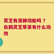 灵芝有清肺功能吗 ？白鹤灵芝草茶有什么功效