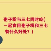 孢子粉与三七同时吃(一起食用孢子粉和三七 有什么好处？)