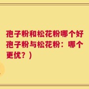 孢子粉和松花粉哪个好孢子粉与松花粉：哪个更优？)