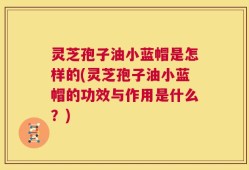灵芝孢子油小蓝帽是怎样的(灵芝孢子油小蓝帽的功效与作用是什么？)