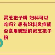 灵芝孢子粉 妇科可以吃吗？患有妇科炎症能否食用破壁的灵芝孢子粉