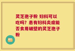 灵芝孢子粉 妇科可以吃吗？患有妇科炎症能否食用破壁的灵芝孢子粉