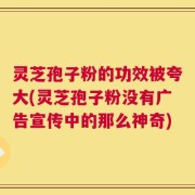 灵芝孢子粉的功效被夸大(灵芝孢子粉没有广告宣传中的那么神奇)