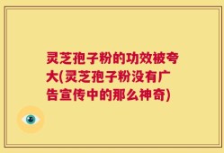 灵芝孢子粉的功效被夸大(灵芝孢子粉没有广告宣传中的那么神奇)