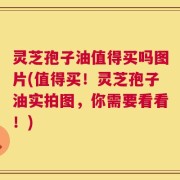 灵芝孢子油值得买吗图片(值得买！灵芝孢子油实拍图，你需要看看！)