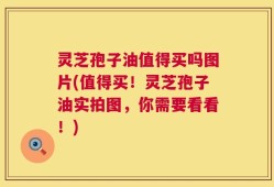灵芝孢子油值得买吗图片(值得买！灵芝孢子油实拍图，你需要看看！)