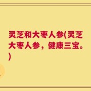 灵芝和大枣人参(灵芝大枣人参，健康三宝。)