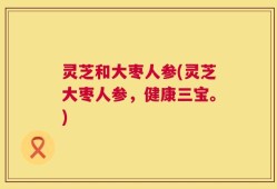 灵芝和大枣人参(灵芝大枣人参，健康三宝。)