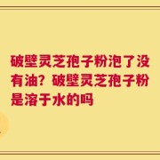 破壁灵芝孢子粉泡了没有油？破壁灵芝孢子粉是溶于水的吗