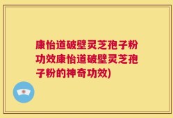 康怡道破壁灵芝孢子粉功效康怡道破壁灵芝孢子粉的神奇功效)