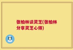 张柏林谈灵芝(张柏林分享灵芝心得)