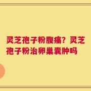 灵芝孢子粉腹痛？灵芝孢子粉治卵巢囊肿吗