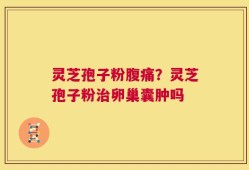 灵芝孢子粉腹痛？灵芝孢子粉治卵巢囊肿吗
