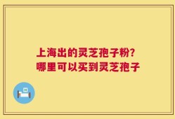 上海出的灵芝孢子粉？哪里可以买到灵芝孢子