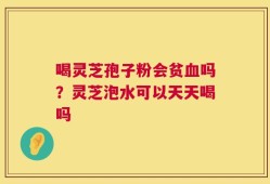 喝灵芝孢子粉会贫血吗？灵芝泡水可以天天喝吗