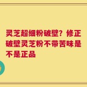 灵芝超细粉破壁？修正破壁灵芝粉不带苦味是不是正品