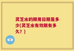 灵芝水的限用日期是多少(灵芝水有效期有多久？)
