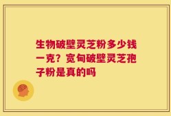 生物破壁灵芝粉多少钱一克？宽甸破壁灵芝孢子粉是真的吗