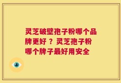灵芝破壁孢子粉哪个品牌更好 ？灵芝孢子粉哪个牌子最好用安全
