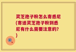 灵芝孢子粉怎么寄悉尼(寄送灵芝孢子粉到悉尼有什么需要注意的？)