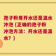 孢子粉用开水还是温水冲泡 (正确的孢子粉冲泡方法：开水还是温水？)