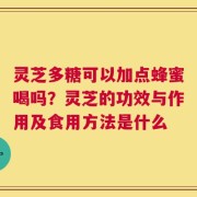灵芝多糖可以加点蜂蜜喝吗？灵芝的功效与作用及食用方法是什么