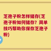 芝孢子粉怎样储存(芝孢子粉如何储存？简单技巧帮助你保存芝孢子粉)