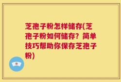 芝孢子粉怎样储存(芝孢子粉如何储存？简单技巧帮助你保存芝孢子粉)