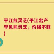 平江熊灵芝(平江出产罕见熊灵芝，价格不菲)