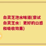 白灵芝泡水味道(尝试白灵芝水：更好的口感和吸收效果)