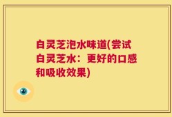 白灵芝泡水味道(尝试白灵芝水：更好的口感和吸收效果)
