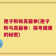 孢子粉和高丽参(孢子粉与高丽参：探寻健康的秘密)