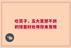 吃灵子，五大意想不到的惊喜好处等你来发现