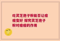 吃灵芝孢子粉能否让痘痘变好 探究灵芝孢子粉对痘痘的作用