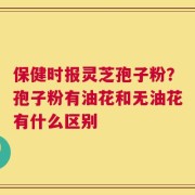 保健时报灵芝孢子粉？孢子粉有油花和无油花有什么区别