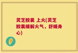灵芝胶囊 上火(灵芝胶囊缓解火气，舒缓身心)