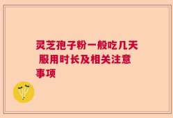 灵芝孢子粉一般吃几天 服用时长及相关注意事项