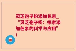 灵芝孢子粉添加色素_“灵芝孢子粉：探索添加色素的科学与应用”)