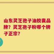 山东灵芝孢子油胶囊品牌？灵芝孢子粉哪个牌子正宗？