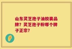 山东灵芝孢子油胶囊品牌？灵芝孢子粉哪个牌子正宗？