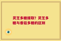 灵芝多糖提取？灵芝多糖与香菇多糖的区别