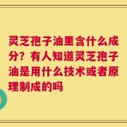 灵芝孢子油里含什么成分？有人知道灵芝孢子油是用什么技术或者原理制成的吗